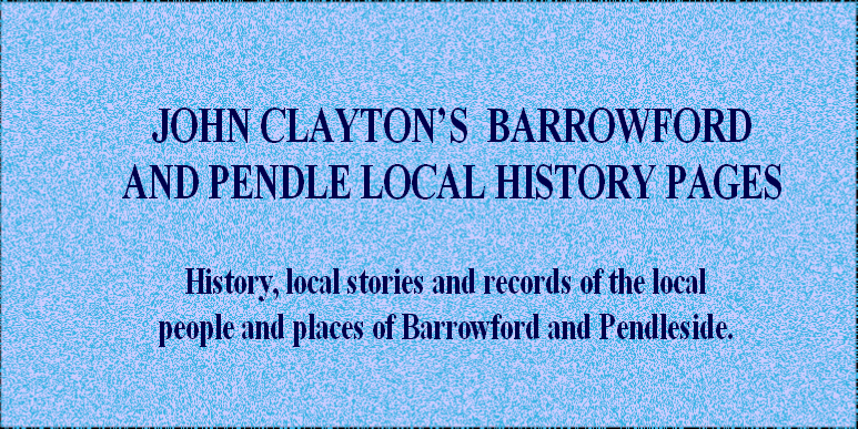          JOHN CLAYTON’S  BARROWFORD
         AND PENDLE LOCAL HISTORY PAGES

          History, local stories and records of the local 
          people and places of Barrowford and Pendleside.